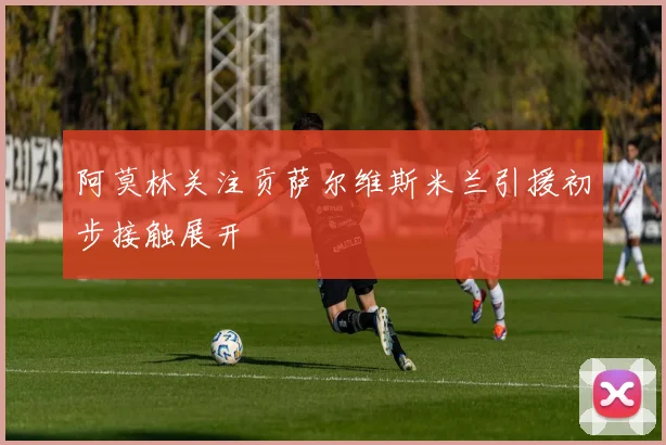 阿莫林关注贡萨尔维斯米兰引援初步接触展开