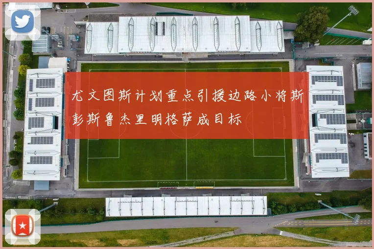 尤文图斯计划重点引援边路小将斯彭斯鲁杰里明格萨成目标