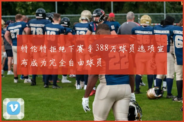 特伦特拒绝下赛季388万球员选项宣布成为完全自由球员
