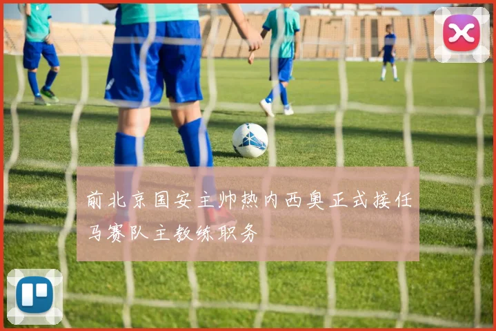 前北京国安主帅热内西奥正式接任马赛队主教练职务